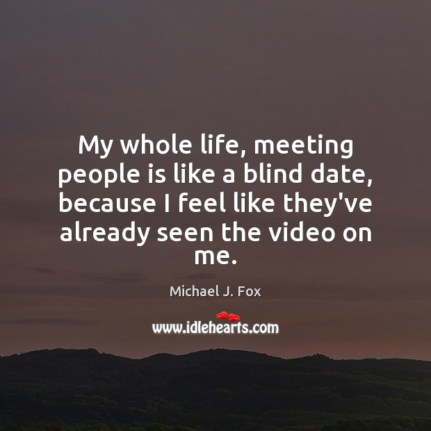 My whole life, meeting people is like a blind date, because I Michael J. Fox Picture Quote