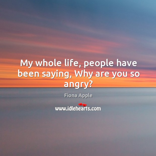 My whole life, people have been saying, why are you so angry? Fiona Apple Picture Quote