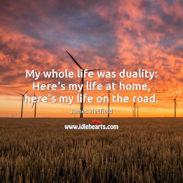 My whole life was duality: Here’s my life at home, here’s my life on the road. James Hetfield Picture Quote