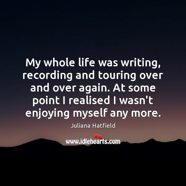 My whole life was writing, recording and touring over and over again. Juliana Hatfield Picture Quote