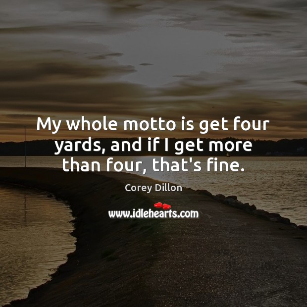 My whole motto is get four yards, and if I get more than four, that’s fine. Corey Dillon Picture Quote