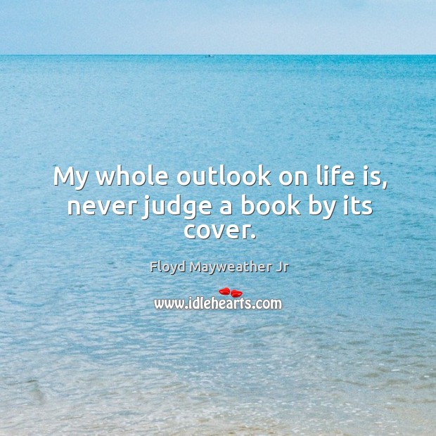 My whole outlook on life is, never judge a book by its cover. Floyd Mayweather Jr Picture Quote