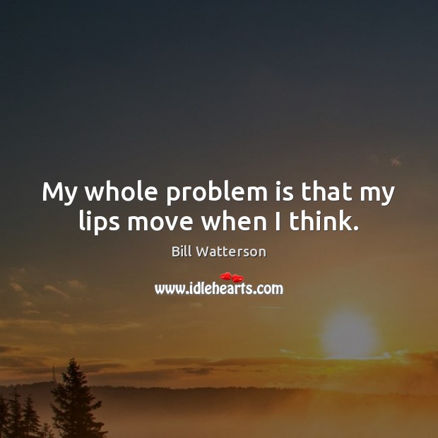 My whole problem is that my lips move when I think. Bill Watterson Picture Quote
