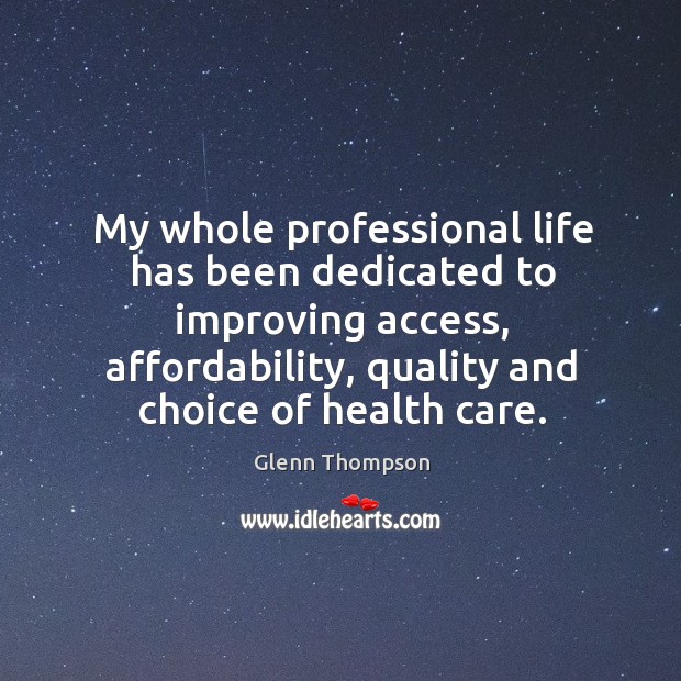 My whole professional life has been dedicated to improving access, affordability, quality Glenn Thompson Picture Quote