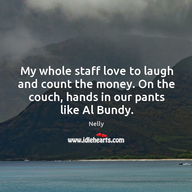 My whole staff love to laugh and count the money. On the couch, hands in our pants like al bundy. Nelly Picture Quote