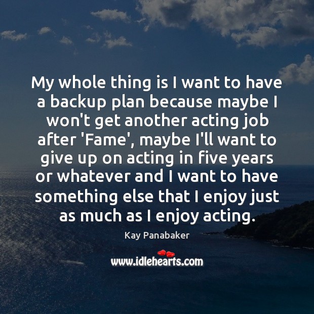 My whole thing is I want to have a backup plan because Kay Panabaker Picture Quote
