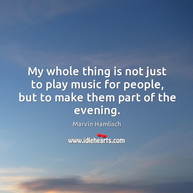 My whole thing is not just to play music for people, but to make them part of the evening. Marvin Hamlisch Picture Quote