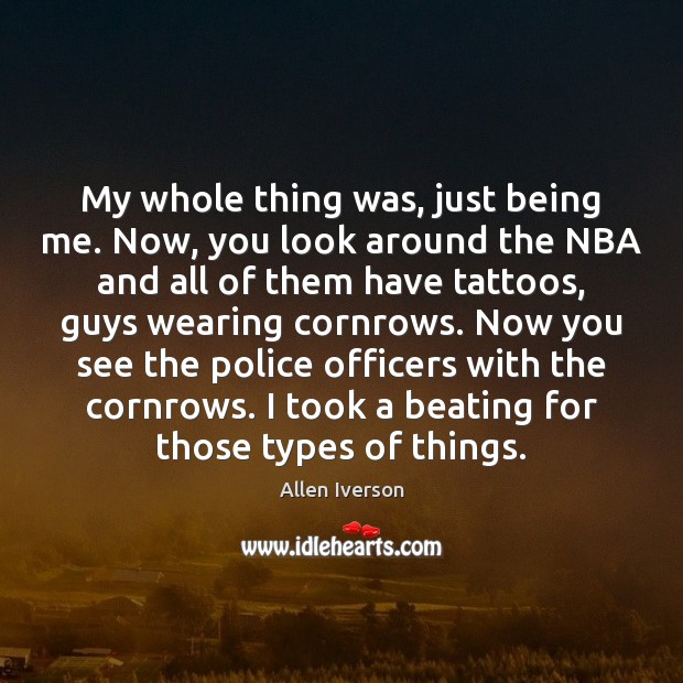 My whole thing was, just being me. Now, you look around the Allen Iverson Picture Quote
