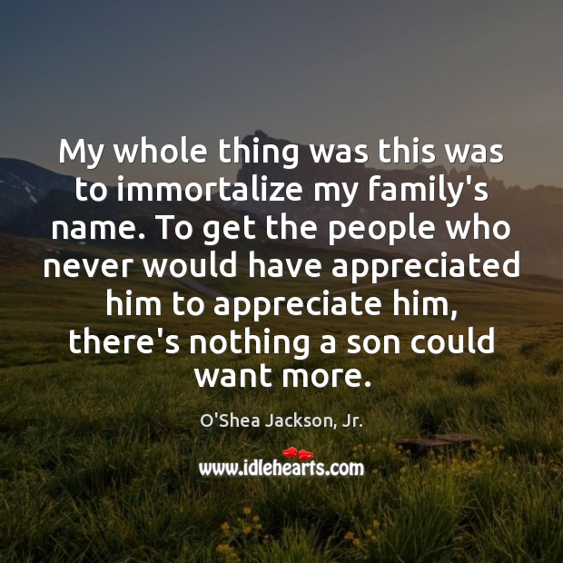 My whole thing was this was to immortalize my family’s name. To O’Shea Jackson, Jr. Picture Quote