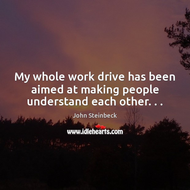 My whole work drive has been aimed at making people understand each other. . . John Steinbeck Picture Quote