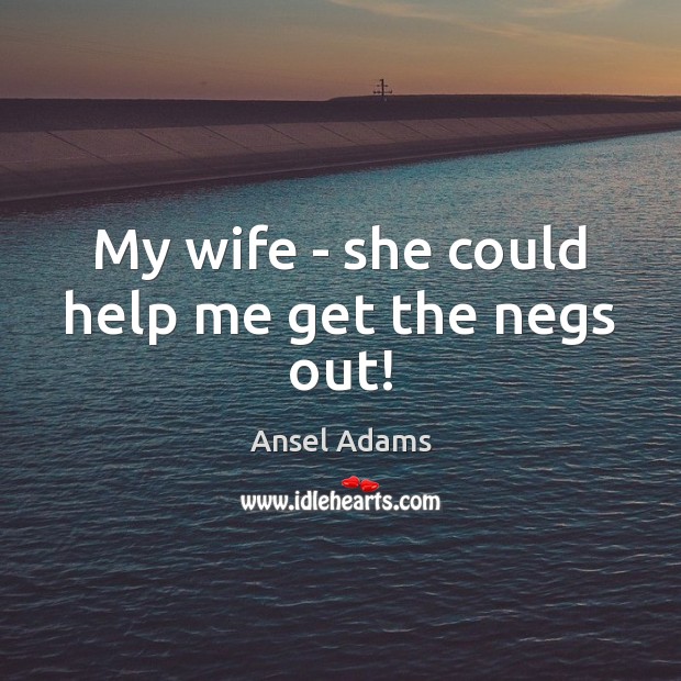 My wife – she could help me get the negs out! Ansel Adams Picture Quote