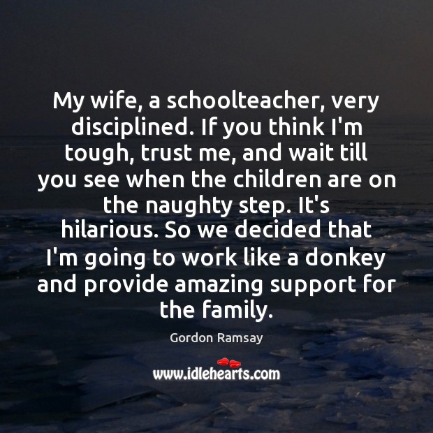 My wife, a schoolteacher, very disciplined. If you think I’m tough, trust Gordon Ramsay Picture Quote