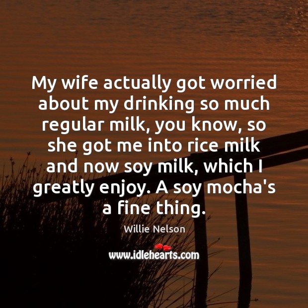 My wife actually got worried about my drinking so much regular milk, Willie Nelson Picture Quote