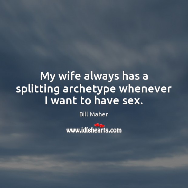 My wife always has a splitting archetype whenever I want to have sex. Bill Maher Picture Quote