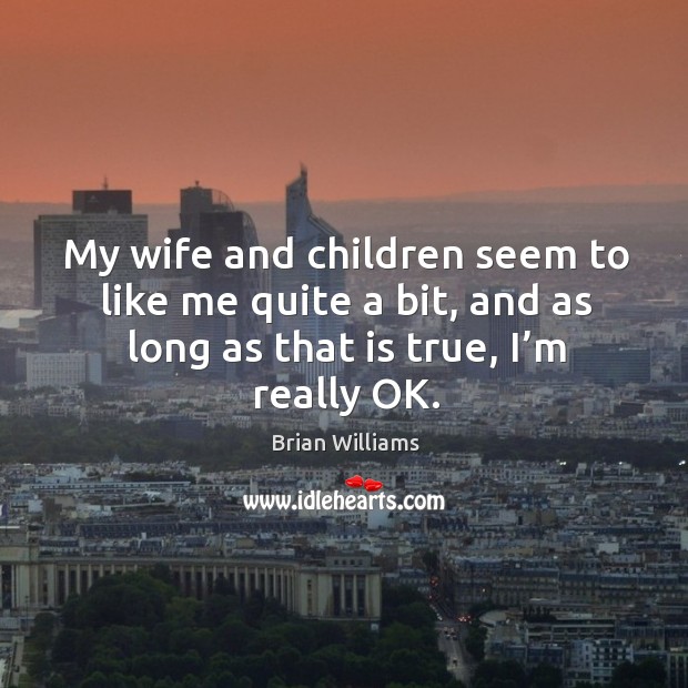 My wife and children seem to like me quite a bit, and as long as that is true, I’m really ok. Brian Williams Picture Quote