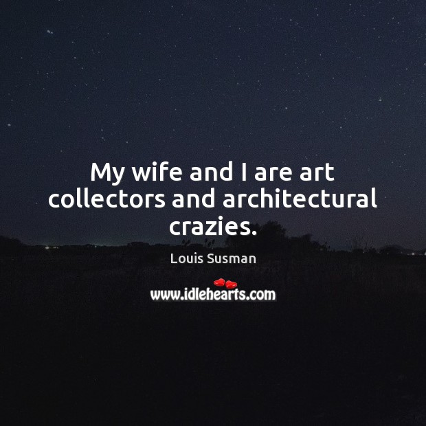 My wife and I are art collectors and architectural crazies. Louis Susman Picture Quote