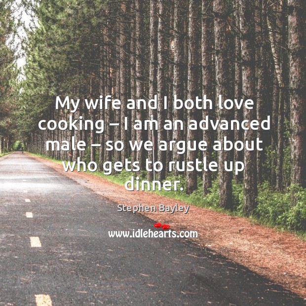 My wife and I both love cooking – I am an advanced male – so we argue about who gets to rustle up dinner. Stephen Bayley Picture Quote