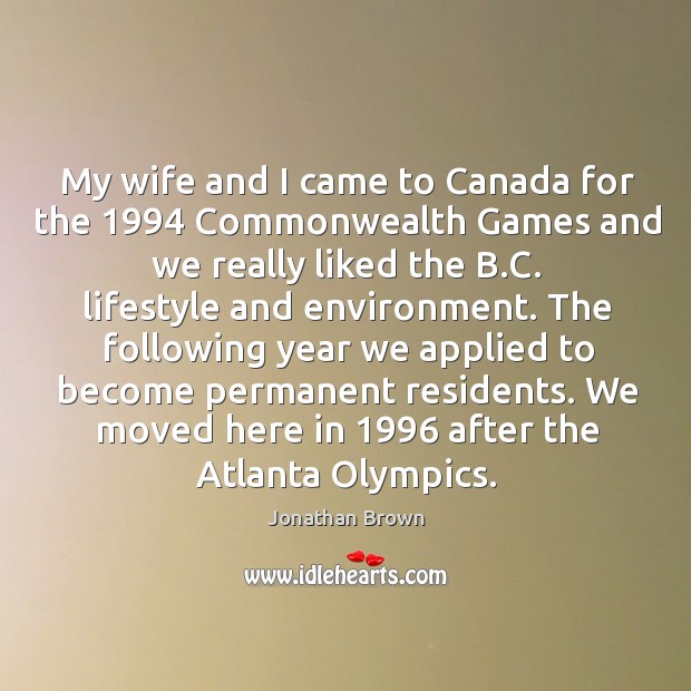 My wife and I came to canada for the 1994 commonwealth games and we really liked the b.c. Lifestyle and environment. Jonathan Brown Picture Quote