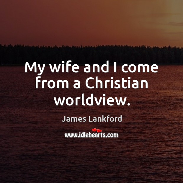 My wife and I come from a Christian worldview. Image