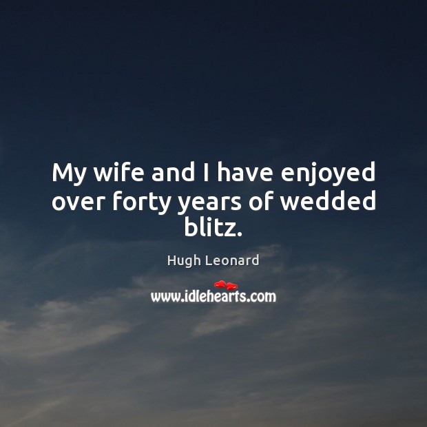 My wife and I have enjoyed over forty years of wedded blitz. Hugh Leonard Picture Quote