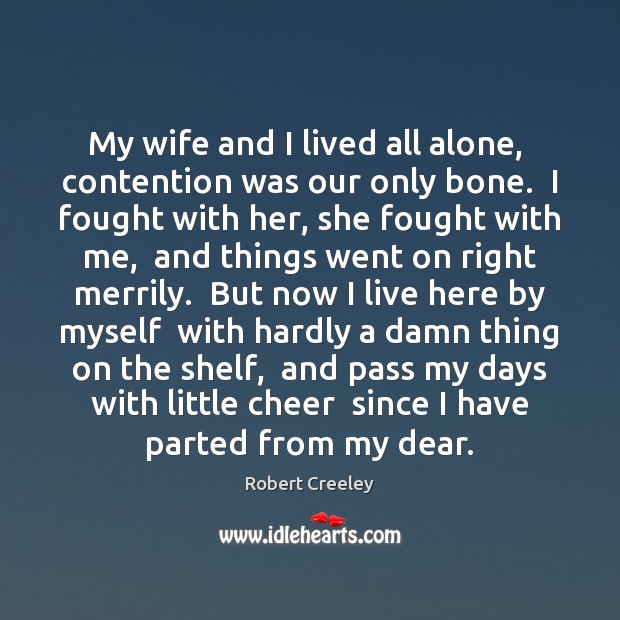 My wife and I lived all alone,  contention was our only bone. 