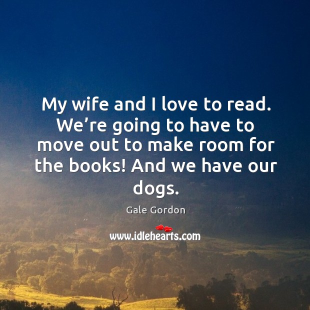 My wife and I love to read. We’re going to have to move out to make room for the books! Gale Gordon Picture Quote