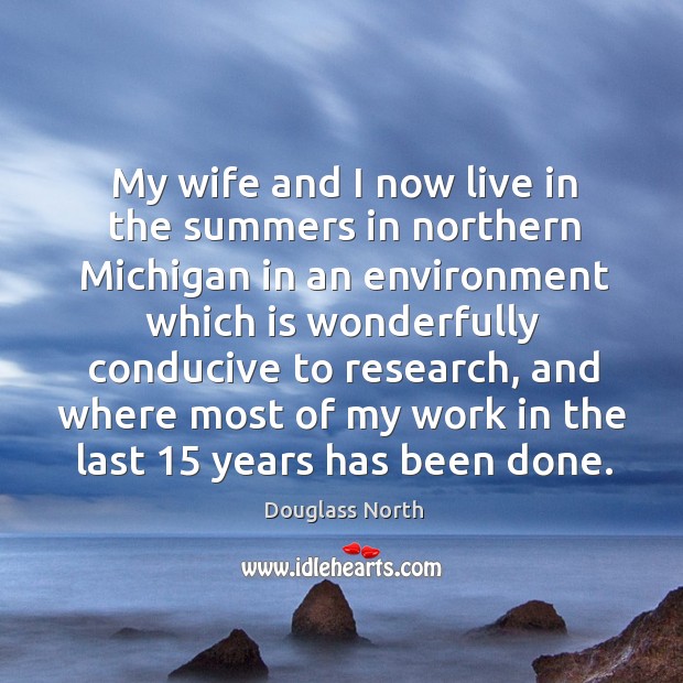 My wife and I now live in the summers in northern michigan in an environment which is wonderfully conducive to research Douglass North Picture Quote