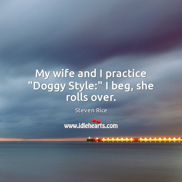 My wife and I practice “Doggy Style:” I beg, she rolls over. Steven Rice Picture Quote