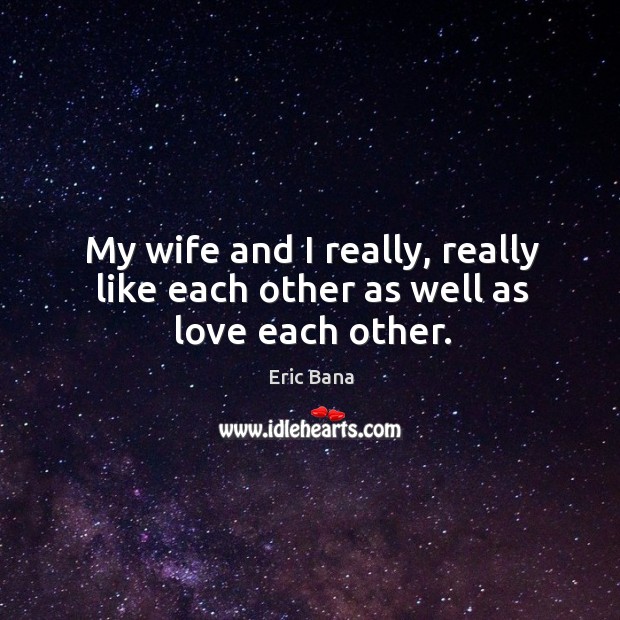 My wife and I really, really like each other as well as love each other. Eric Bana Picture Quote