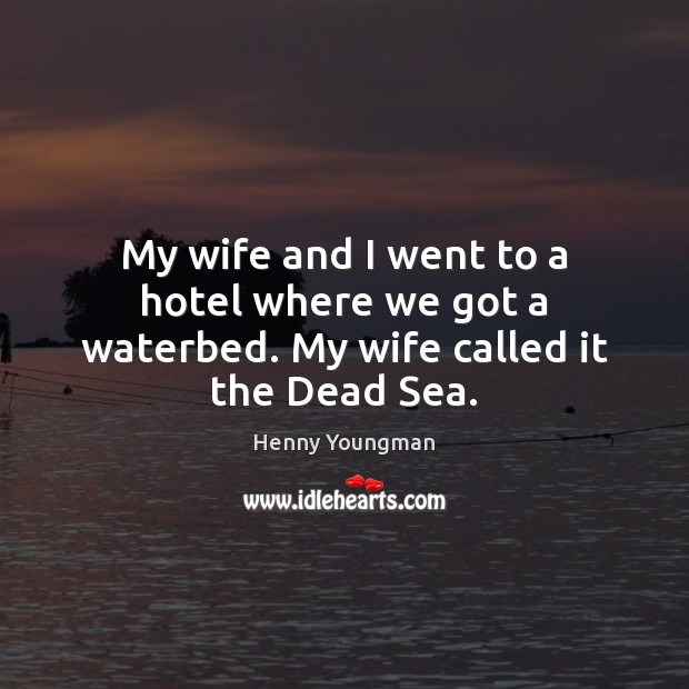 My wife and I went to a hotel where we got a waterbed. My wife called it the Dead Sea. Image