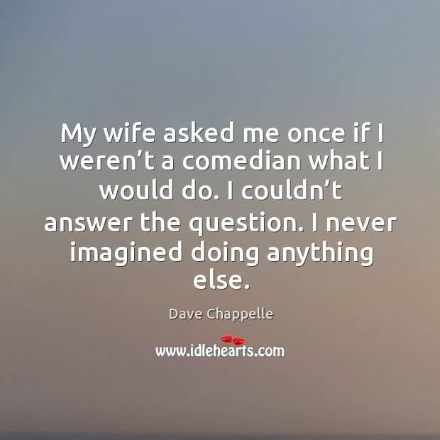 My wife asked me once if I weren’t a comedian what I would do. I couldn’t answer the question. Dave Chappelle Picture Quote