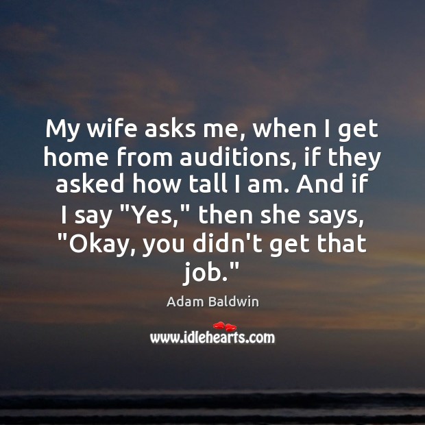 My wife asks me, when I get home from auditions, if they Adam Baldwin Picture Quote
