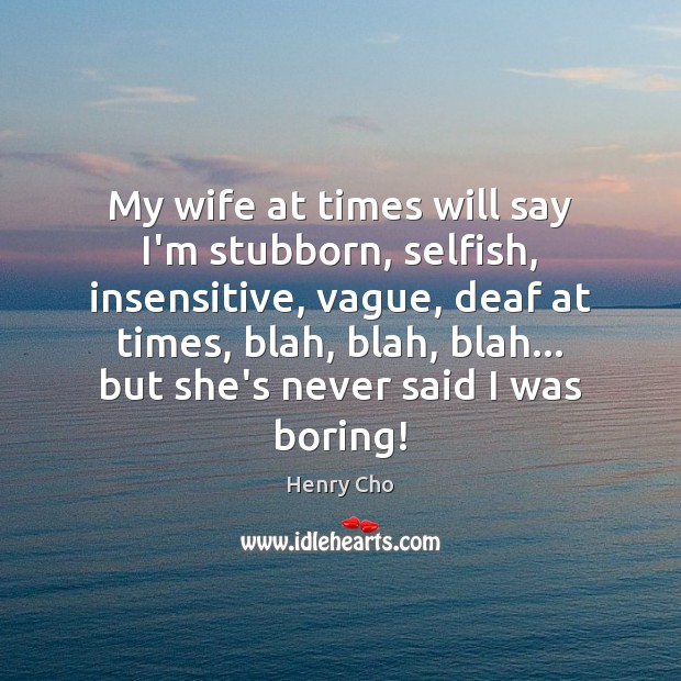 My wife at times will say I’m stubborn, selfish, insensitive, vague, deaf Henry Cho Picture Quote