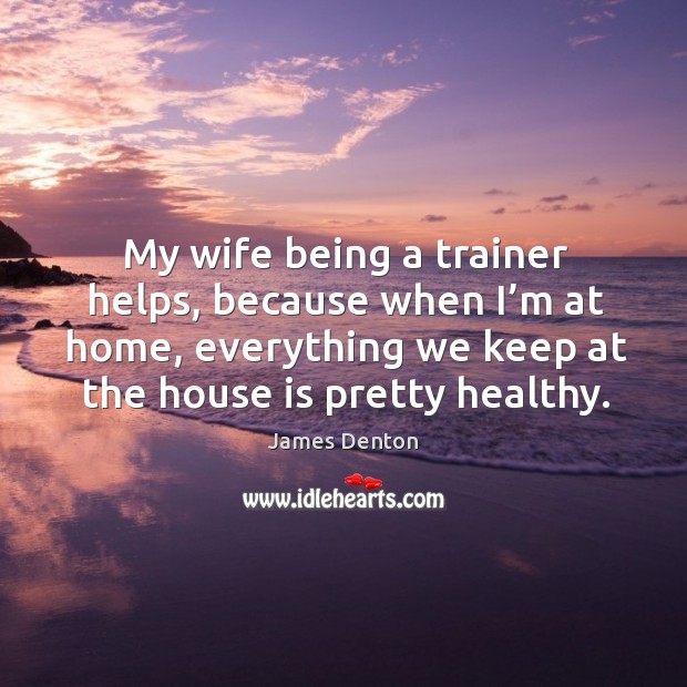 My wife being a trainer helps, because when I’m at home, everything we keep at the house is pretty healthy. James Denton Picture Quote