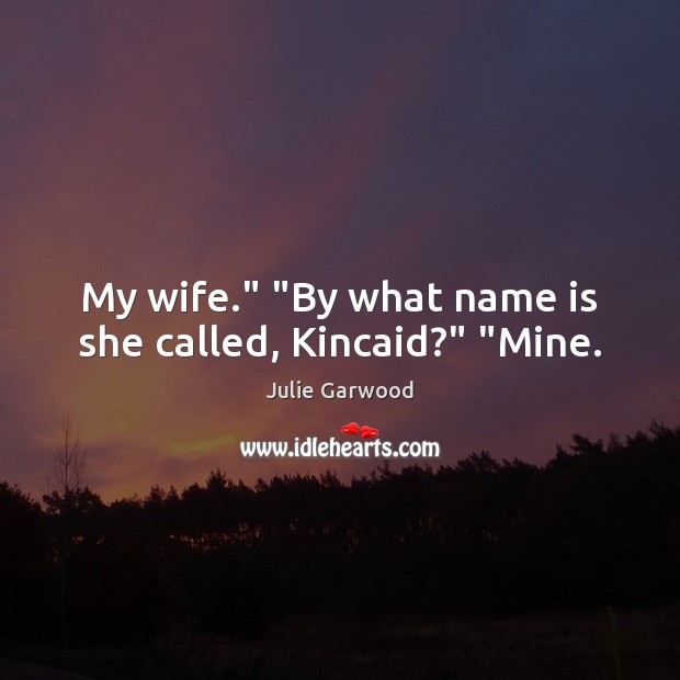 My wife.” “By what name is she called, Kincaid?” “Mine. Julie Garwood Picture Quote