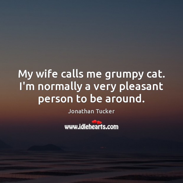 My wife calls me grumpy cat. I’m normally a very pleasant person to be around. Jonathan Tucker Picture Quote