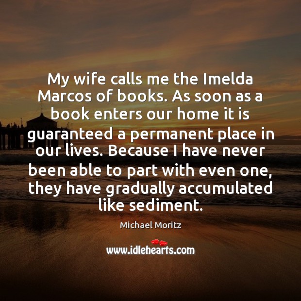 My wife calls me the Imelda Marcos of books. As soon as Michael Moritz Picture Quote