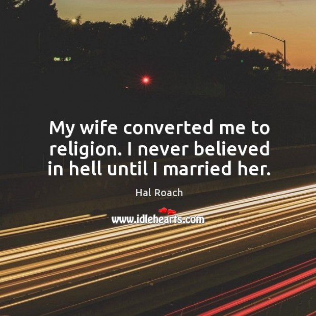 My wife converted me to religion. I never believed in hell until I married her. Hal Roach Picture Quote