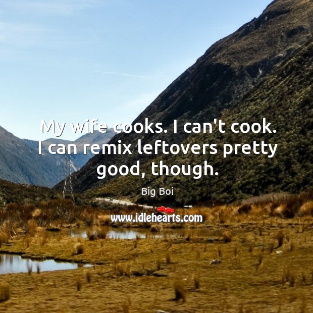 My wife cooks. I can’t cook. I can remix leftovers pretty good, though. Big Boi Picture Quote