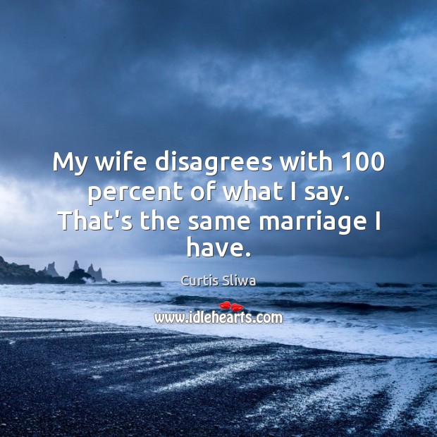 My wife disagrees with 100 percent of what I say. That’s the same marriage I have. Image