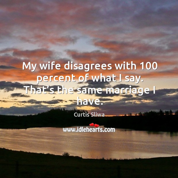My wife disagrees with 100 percent of what I say. That’s the same marriage I have. Curtis Sliwa Picture Quote