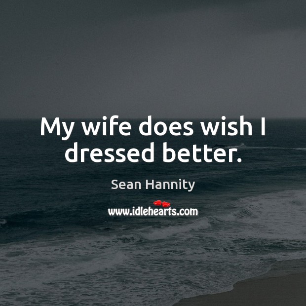 My wife does wish I dressed better. Sean Hannity Picture Quote
