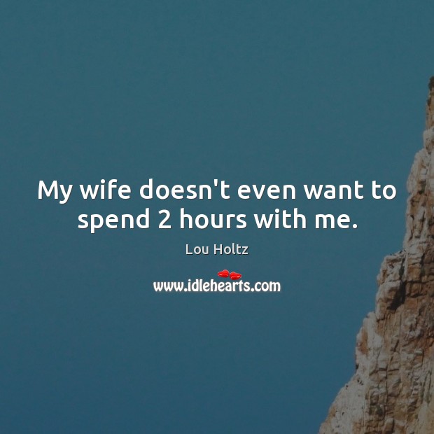 My wife doesn’t even want to spend 2 hours with me. Lou Holtz Picture Quote