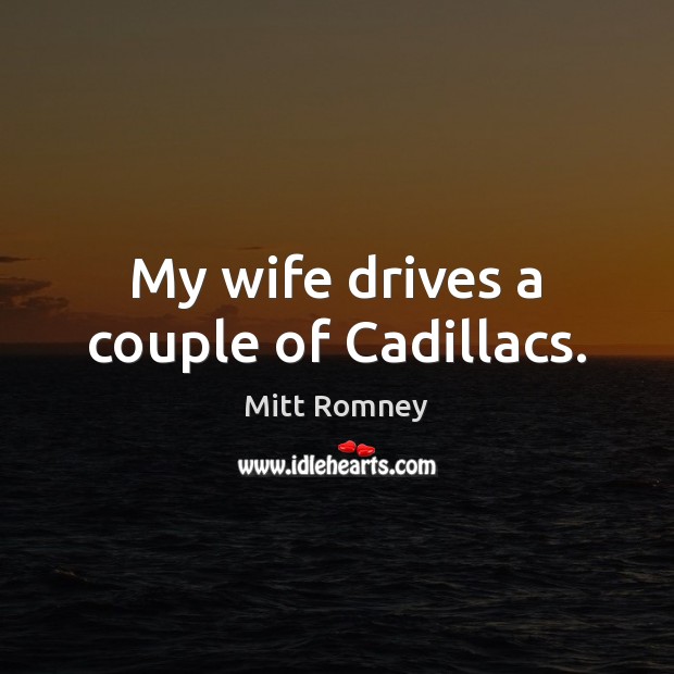 My wife drives a couple of Cadillacs. Mitt Romney Picture Quote