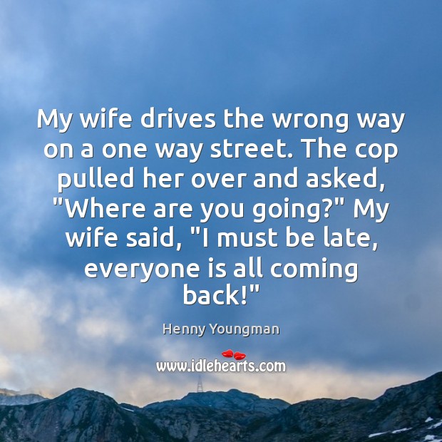 My wife drives the wrong way on a one way street. The Henny Youngman Picture Quote