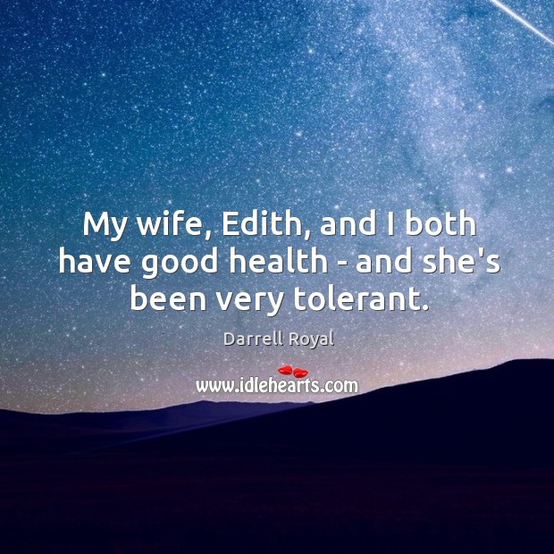 My wife, Edith, and I both have good health – and she’s been very tolerant. Image