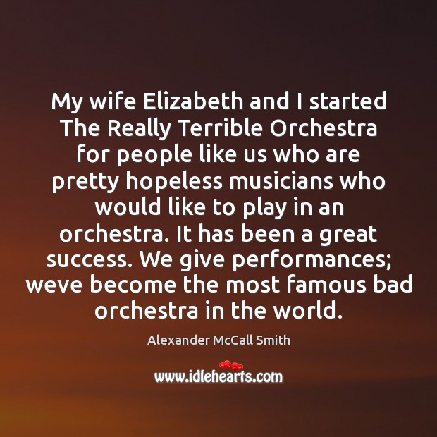 My wife Elizabeth and I started The Really Terrible Orchestra for people Alexander McCall Smith Picture Quote