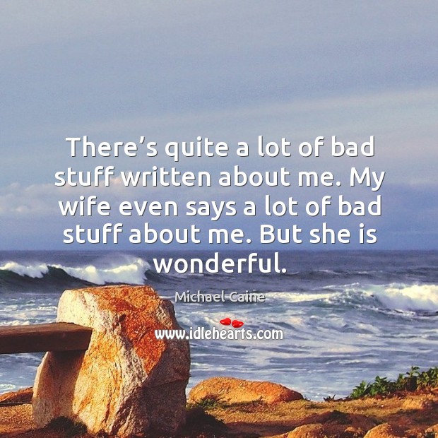 My wife even says a lot of bad stuff about me. But she is wonderful. Michael Caine Picture Quote