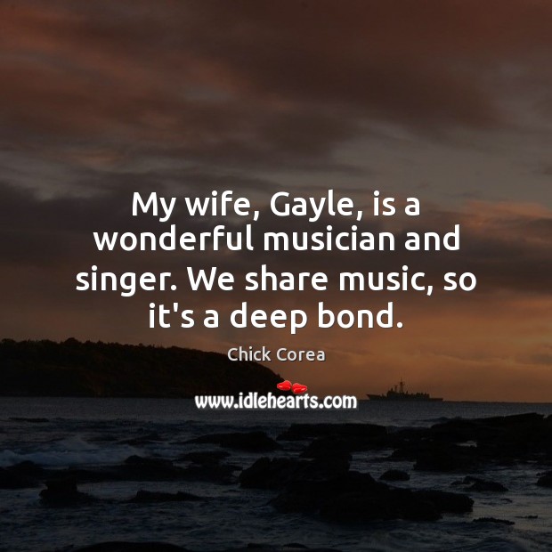 My wife, Gayle, is a wonderful musician and singer. We share music, so it’s a deep bond. Chick Corea Picture Quote