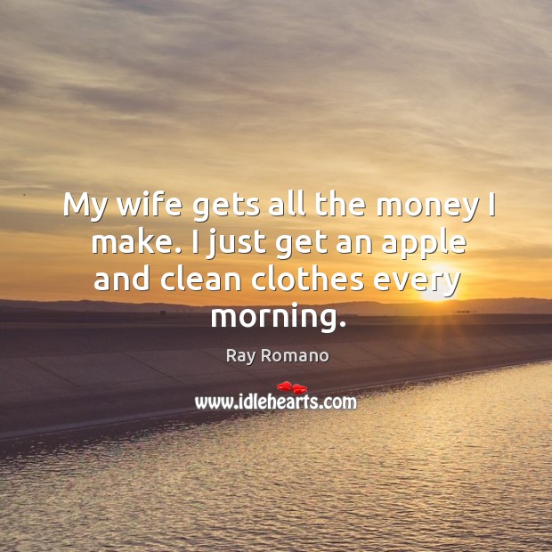 My wife gets all the money I make. I just get an apple and clean clothes every morning. Image